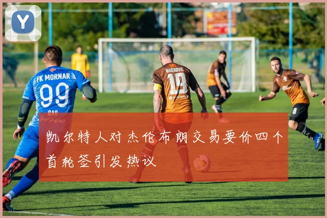 凯尔特人对杰伦布朗交易要价四个首轮签引发热议