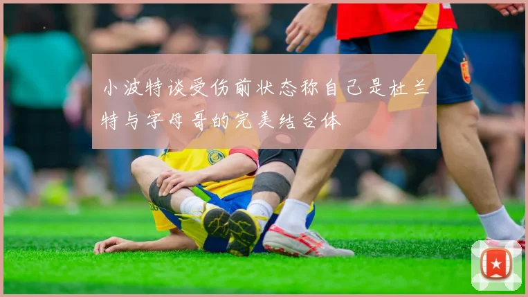 小波特谈受伤前状态称自己是杜兰特与字母哥的完美结合体
