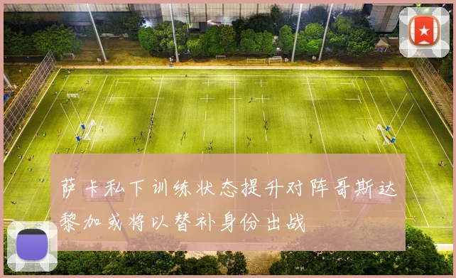 萨卡私下训练状态提升对阵哥斯达黎加或将以替补身份出战