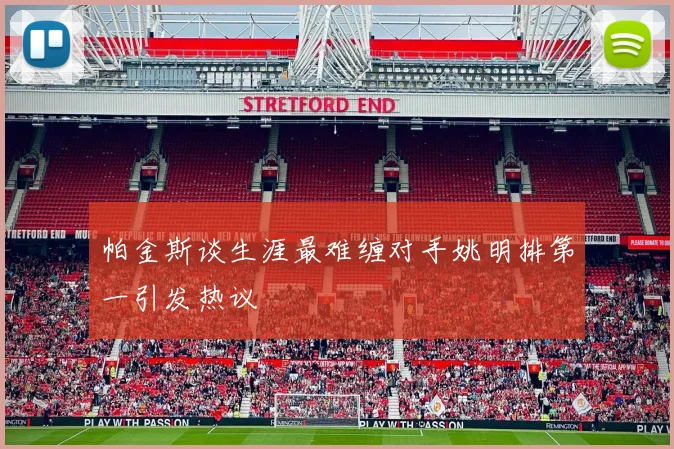 帕金斯谈生涯最难缠对手姚明排第一引发热议