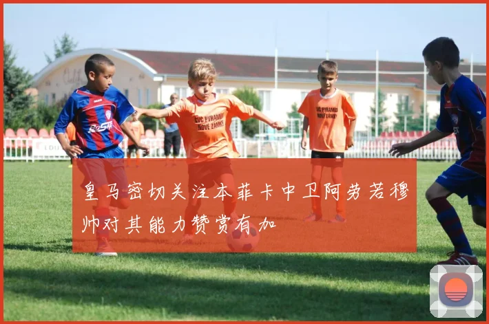 皇马密切关注本菲卡中卫阿劳若穆帅对其能力赞赏有加