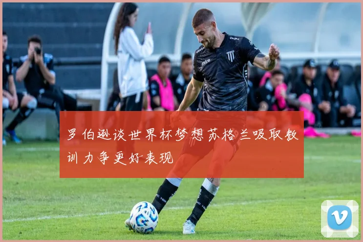 罗伯逊谈世界杯梦想苏格兰吸取教训力争更好表现