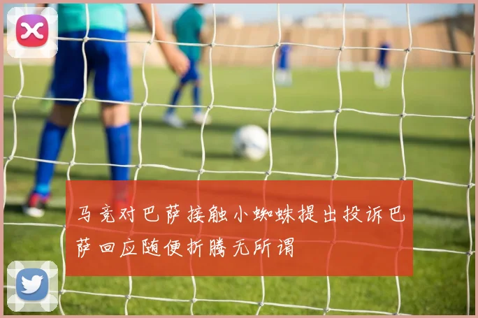 马竞对巴萨接触小蜘蛛提出投诉巴萨回应随便折腾无所谓