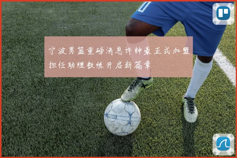 宁波男篮重磅消息许钟豪正式加盟担任助理教练开启新篇章