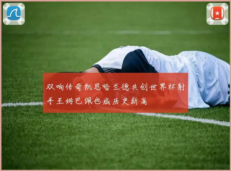 双响传奇凯恩哈兰德共创世界杯射手王姆巴佩也成历史新高