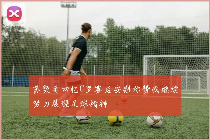 苏契奇回忆C罗赛后安慰称赞我继续努力展现足球精神