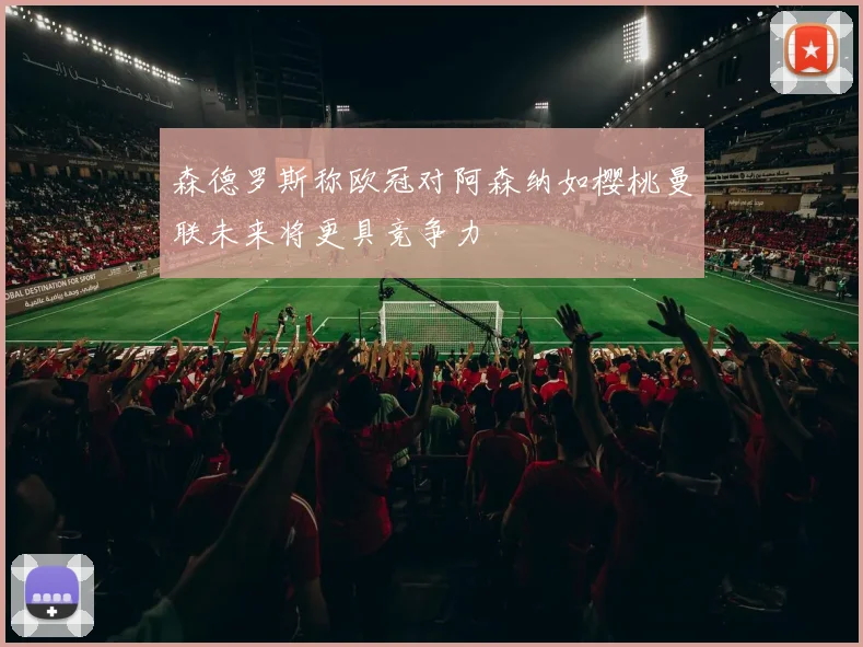 森德罗斯称欧冠对阿森纳如樱桃曼联未来将更具竞争力