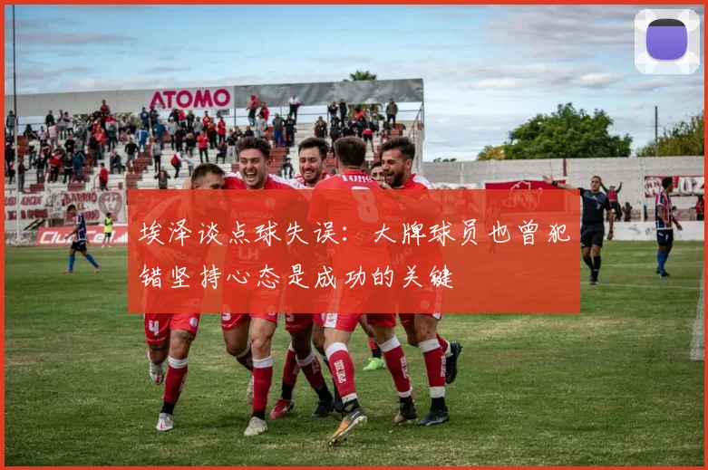 埃泽谈点球失误：大牌球员也曾犯错坚持心态是成功的关键