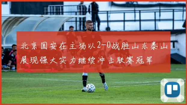 北京国安在主场以2-0战胜山东泰山展现强大实力继续冲击联赛冠军