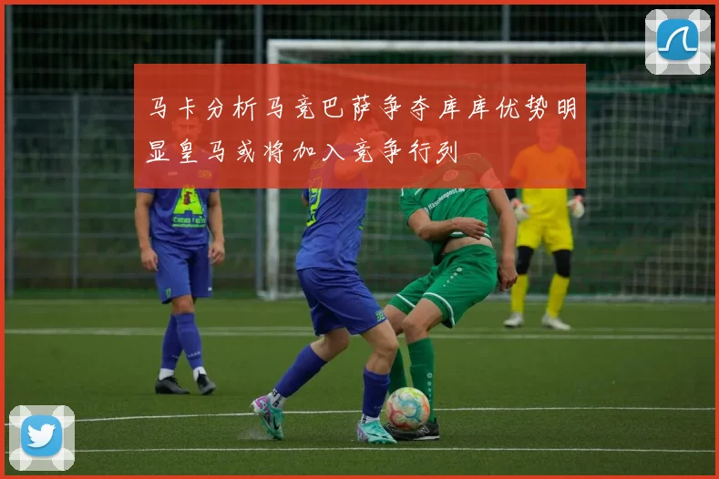 马卡分析马竞巴萨争夺库库优势明显皇马或将加入竞争行列