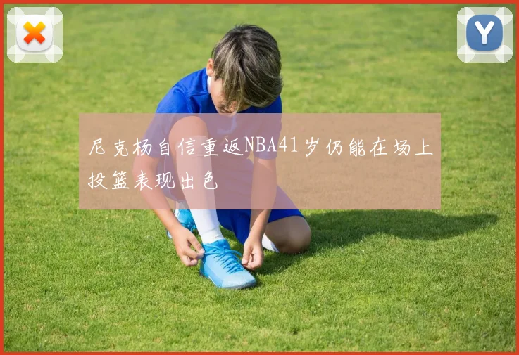 尼克杨自信重返NBA41岁仍能在场上投篮表现出色