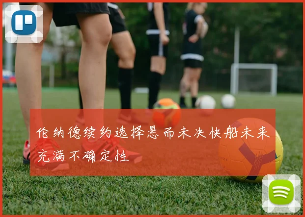 伦纳德续约选择悬而未决快船未来充满不确定性