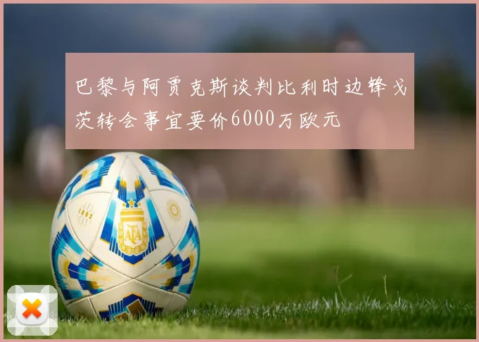 巴黎与阿贾克斯谈判比利时边锋戈茨转会事宜要价6000万欧元