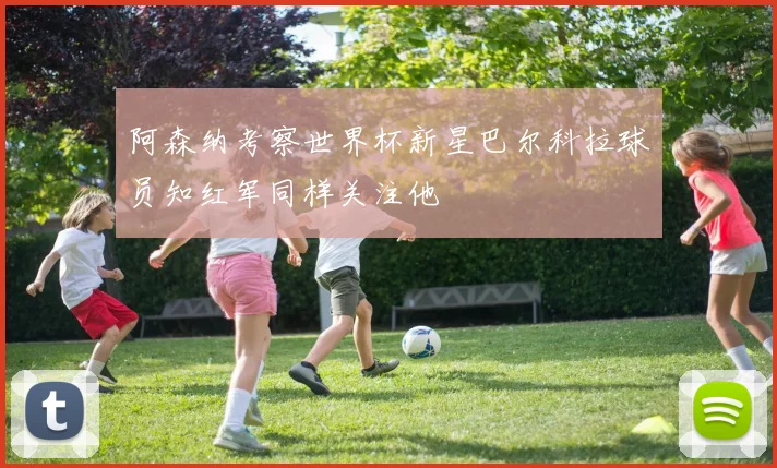 阿森纳考察世界杯新星巴尔科拉球员知红军同样关注他